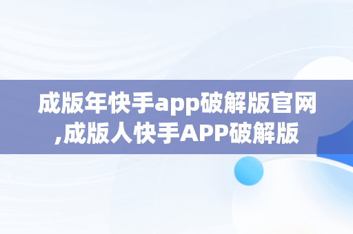 成版年快手app破解版官网,成版人快手APP破解版