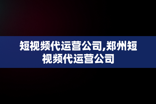 短视频代运营公司,郑州短视频代运营公司