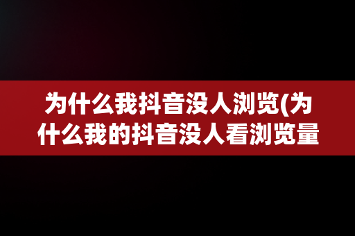 为什么我抖音没人浏览(为什么我的抖音没人看浏览量不超过100)