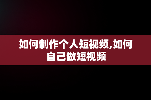 如何制作个人短视频,如何自己做短视频