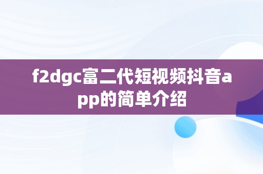 f2dgc富二代短视频抖音app的简单介绍