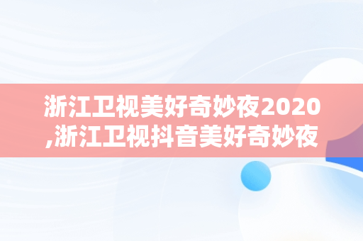 浙江卫视美好奇妙夜2020,浙江卫视抖音美好奇妙夜