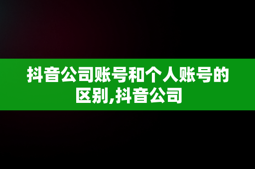 抖音公司账号和个人账号的区别,抖音公司