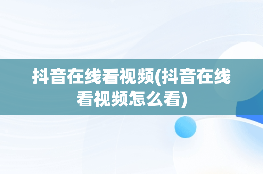 抖音在线看视频(抖音在线看视频怎么看)