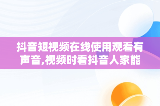 抖音短视频在线使用观看有声音,视频时看抖音人家能听见声音什么原因