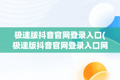 极速版抖音官网登录入口(极速版抖音官网登录入口网址)