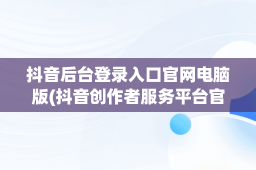 抖音后台登录入口官网电脑版(抖音创作者服务平台官网登录入口)
