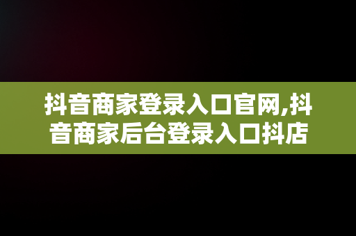 抖音商家登录入口官网,抖音商家后台登录入口抖店