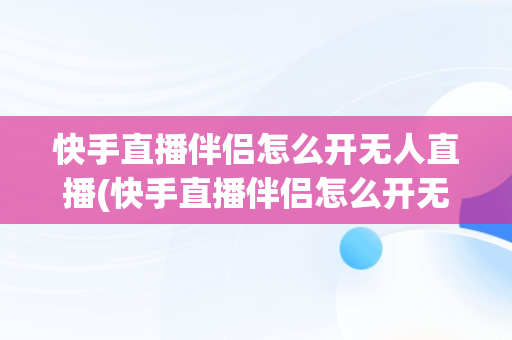 快手直播伴侣怎么开无人直播(快手直播伴侣怎么开无人直播教程)