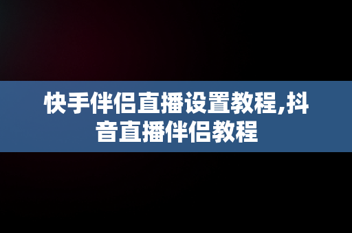 快手伴侣直播设置教程,抖音直播伴侣教程