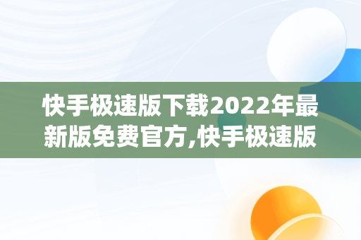 快手极速版下载2022年最新版免费官方,快手极速版下载2022年最新版免费bangkok