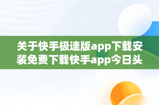 关于快手极速版app下载安装免费下载快手app今日头条极速版的信息