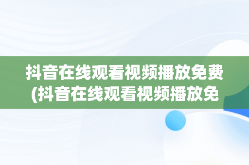 抖音在线观看视频播放免费(抖音在线观看视频播放免费下载)