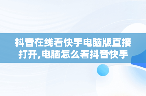 抖音在线看快手电脑版直接打开,电脑怎么看抖音快手