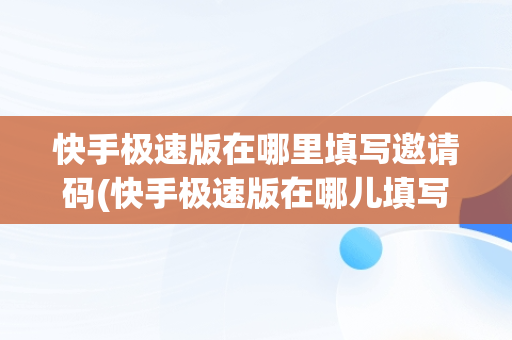 快手极速版在哪里填写邀请码(快手极速版在哪儿填写邀请码?)