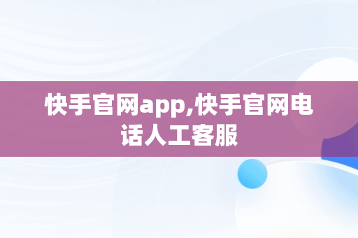 快手官网app,快手官网电话人工客服