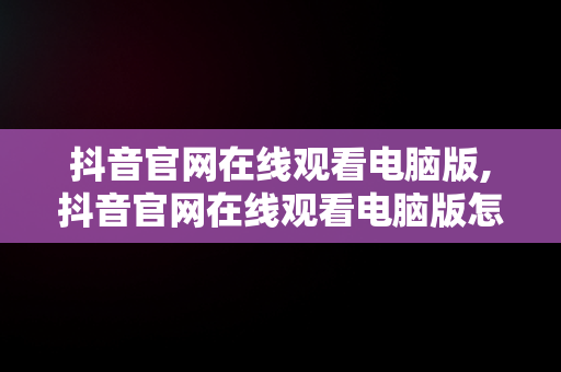 抖音官网在线观看电脑版,抖音官网在线观看电脑版怎么下载