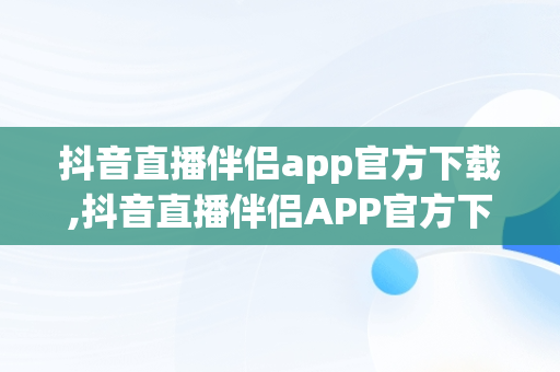 抖音直播伴侣app官方下载,抖音直播伴侣APP官方下载手机版2022