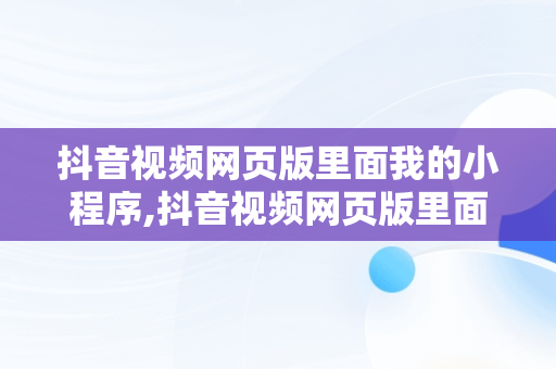 抖音视频网页版里面我的小程序,抖音视频网页版里面我的小程序在哪