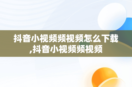 抖音小视频频视频怎么下载,抖音小视频频视频