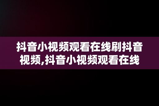 抖音小视频观看在线刷抖音视频,抖音小视频观看在线刷抖音视频有收益吗