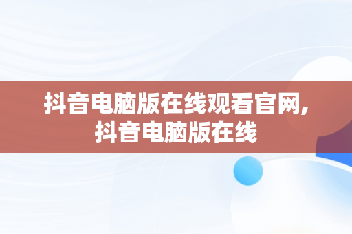 抖音电脑版在线观看官网,抖音电脑版在线