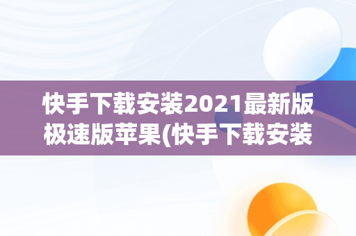 快手下载安装2021最新版极速版苹果(快手下载安装2021最新版极速版苹果手机)