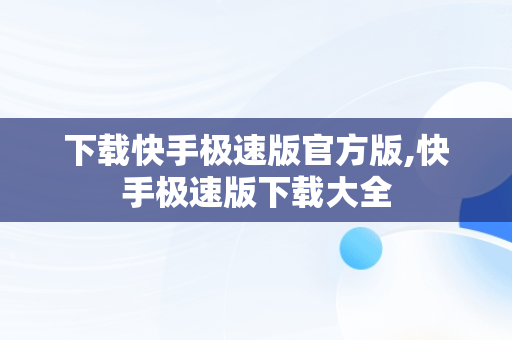 下载快手极速版官方版,快手极速版下载大全