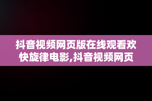 抖音视频网页版在线观看欢快旋律电影,抖音视频网页版在线观看欢快旋律