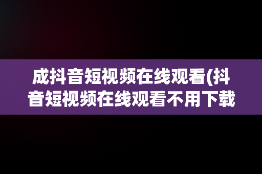 成抖音短视频在线观看(抖音短视频在线观看不用下载)