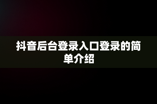 抖音后台登录入口登录的简单介绍