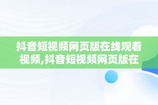 抖音短视频网页版在线观看视频,抖音短视频网页版在线观看视频怎么下载