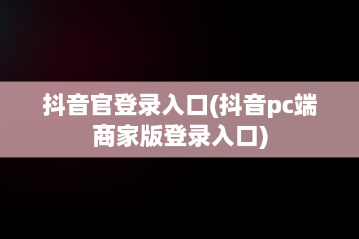 抖音官登录入口(抖音pc端商家版登录入口)