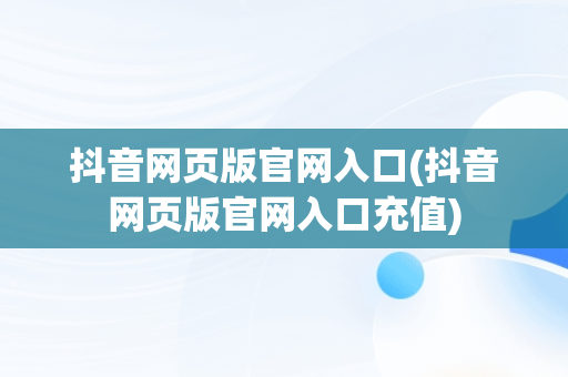 抖音网页版官网入口(抖音网页版官网入口充值)