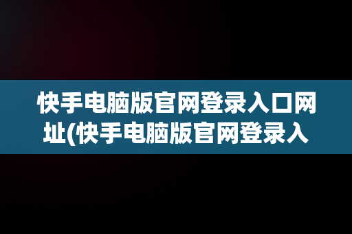 快手电脑版官网登录入口网址(快手电脑版官网登录入口网址是什么)