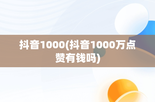 抖音1000(抖音1000万点赞有钱吗)