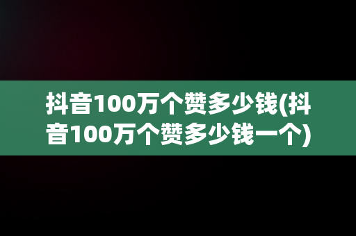 抖音100万个赞多少钱(抖音100万个赞多少钱一个)