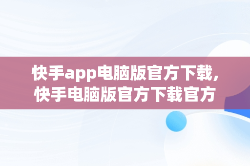 快手app电脑版官方下载,快手电脑版官方下载官方