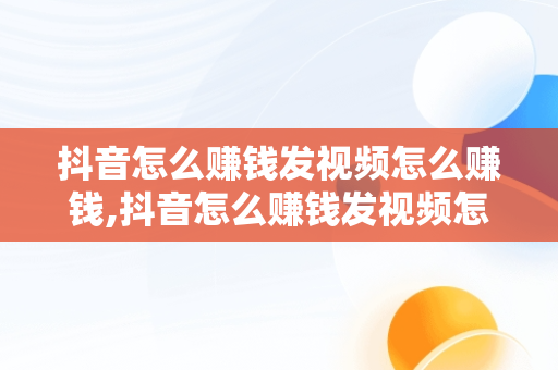 抖音怎么赚钱发视频怎么赚钱,抖音怎么赚钱发视频怎么赚钱教程