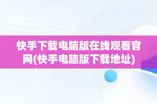 快手下载电脑版在线观看官网(快手电脑版下载地址)