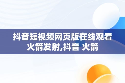 抖音短视频网页版在线观看火箭发射,抖音 火箭