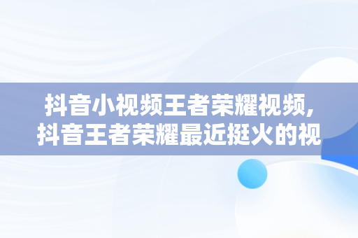 抖音小视频王者荣耀视频,抖音王者荣耀最近挺火的视频弄的