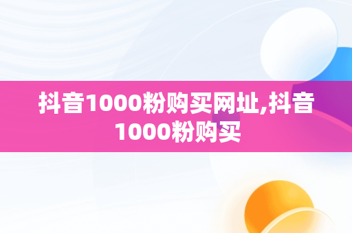 抖音1000粉购买网址,抖音1000粉购买