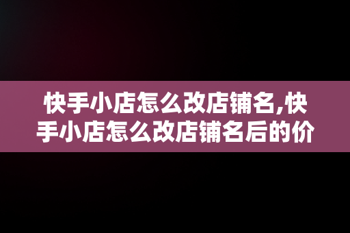 快手小店怎么改店铺名,快手小店怎么改店铺名后的价格