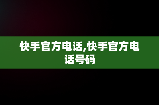 快手官方电话,快手官方电话号码