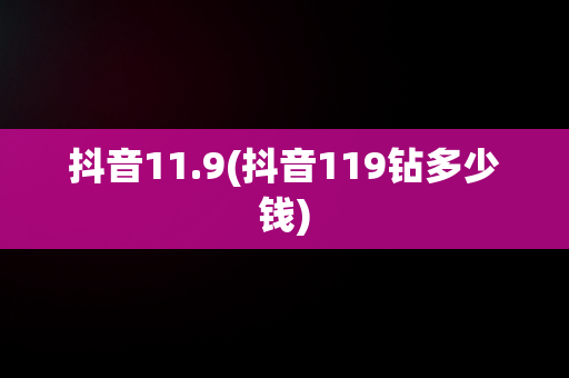 抖音11.9(抖音119钻多少钱)