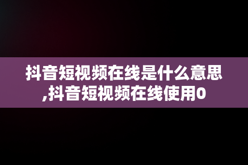 抖音短视频在线是什么意思,抖音短视频在线使用0