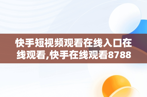 快手短视频观看在线入口在线观看,快手在线观看8788157842158094265683027944766218