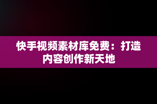 快手视频素材库免费：打造内容创作新天地