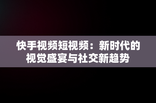 快手视频短视频：新时代的视觉盛宴与社交新趋势